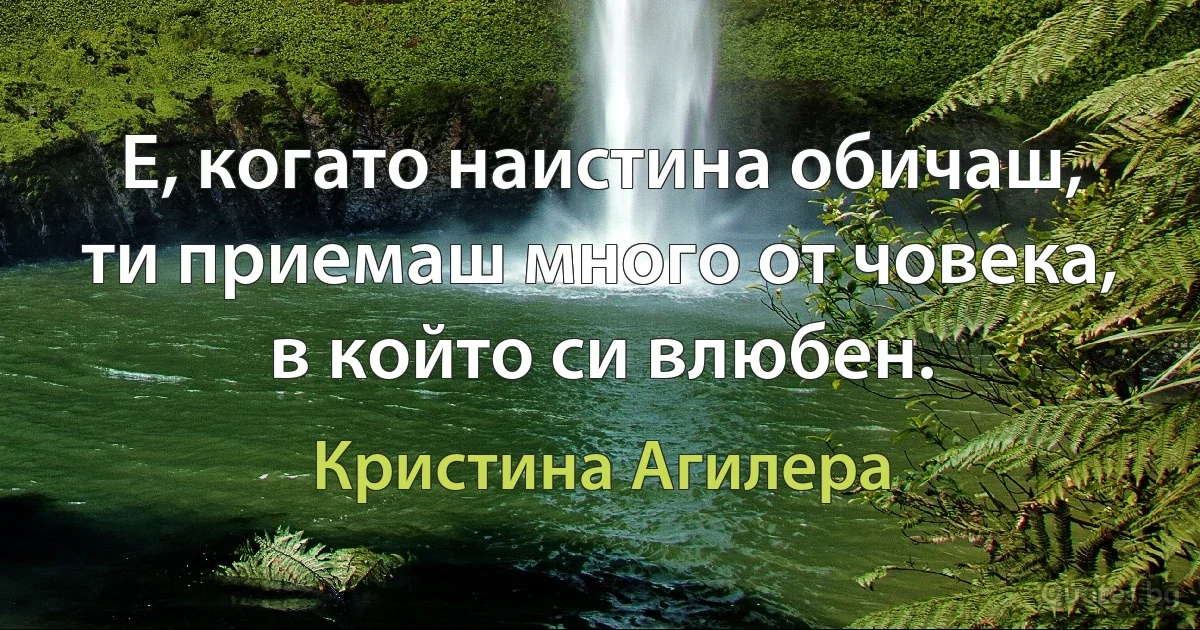 Е, когато наистина обичаш, ти приемаш много от човека, в който си влюбен. (Кристина Агилера)