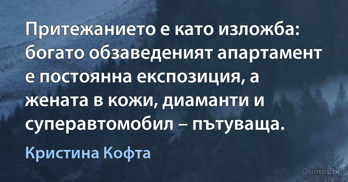 Притежанието е като изложба: богато обзаведеният апартамент е постоянна експозиция, а жената в кожи, диаманти и суперавтомобил – пътуваща. (Кристина Кофта)