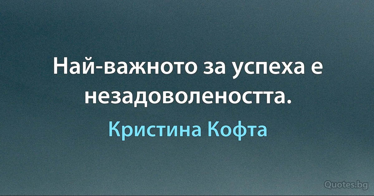 Най-важното за успеха е незадоволеността. (Кристина Кофта)