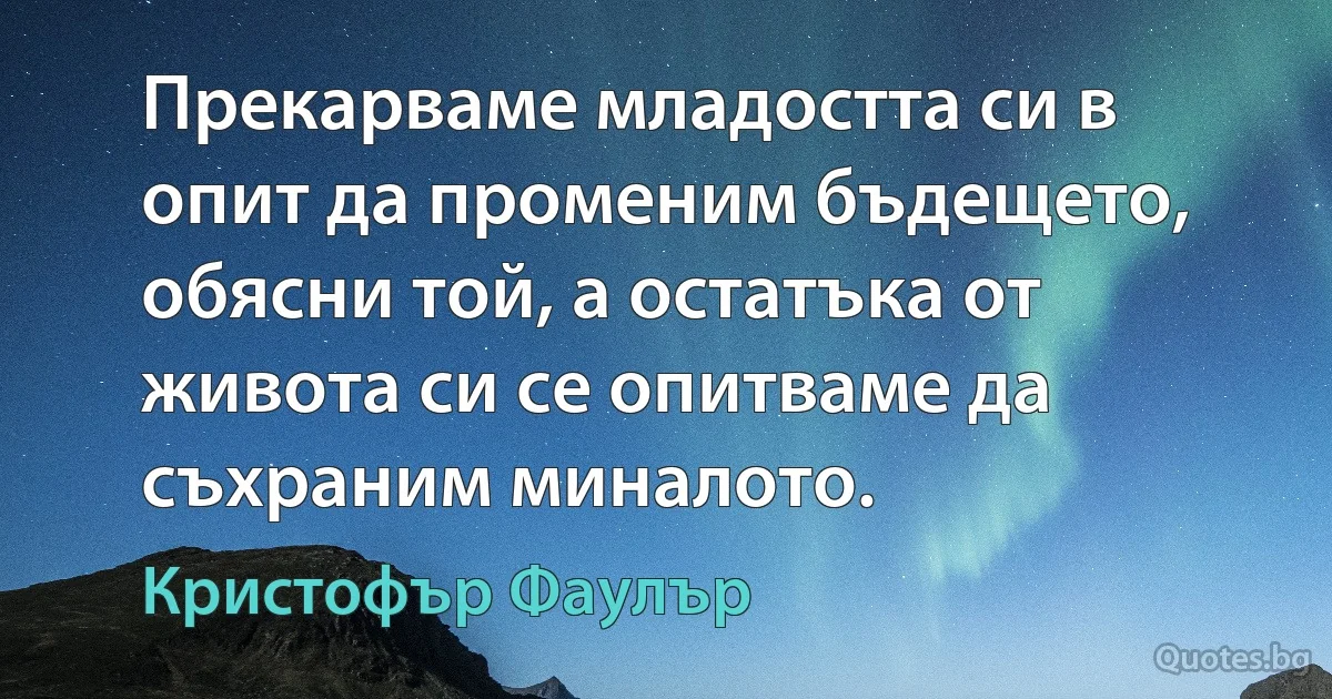 Прекарваме младостта си в опит да променим бъдещето, обясни той, а остатъка от живота си се опитваме да съхраним миналото. (Кристофър Фаулър)