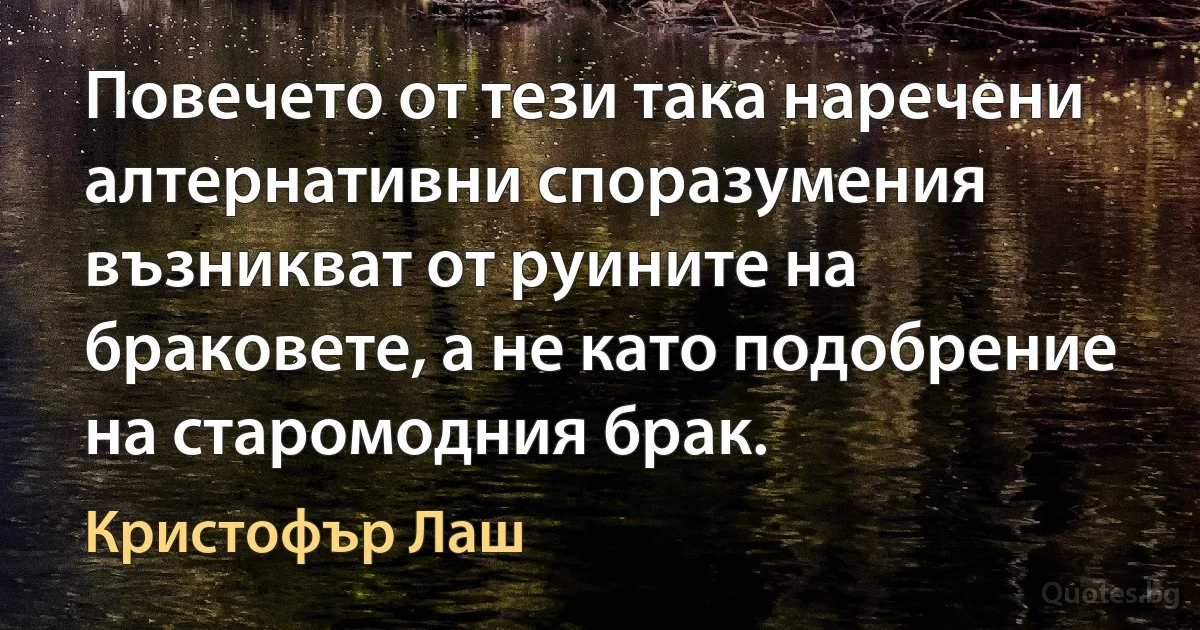 Повечето от тези така наречени алтернативни споразумения възникват от руините на браковете, а не като подобрение на старомодния брак. (Кристофър Лаш)