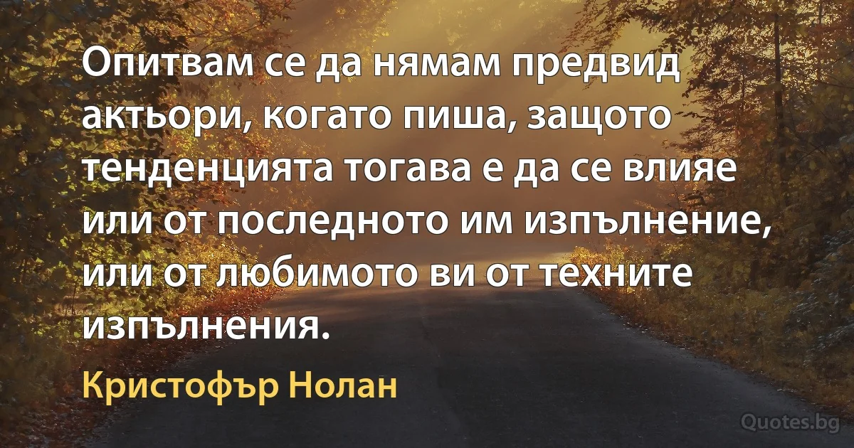 Опитвам се да нямам предвид актьори, когато пиша, защото тенденцията тогава е да се влияе или от последното им изпълнение, или от любимото ви от техните изпълнения. (Кристофър Нолан)