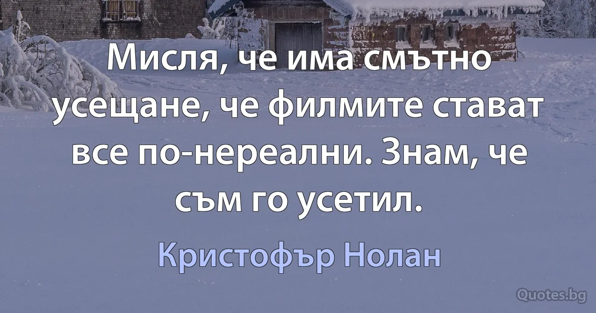 Мисля, че има смътно усещане, че филмите стават все по-нереални. Знам, че съм го усетил. (Кристофър Нолан)