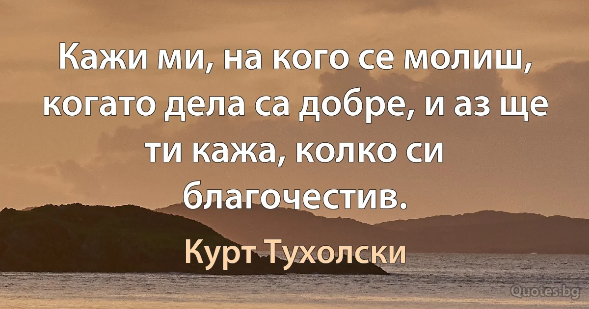 Кажи ми, на кого се молиш, когато дела са добре, и аз ще ти кажа, колко си благочестив. (Курт Тухолски)