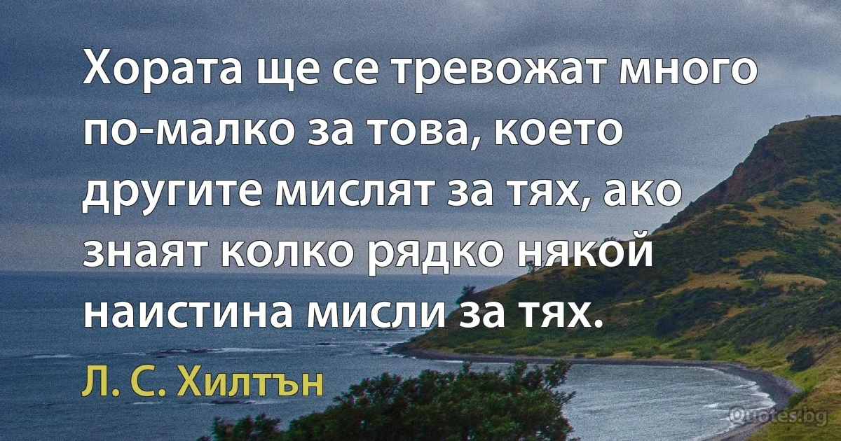 Хората ще се тревожат много по-малко за това, което другите мислят за тях, ако знаят колко рядко някой наистина мисли за тях. (Л. С. Хилтън)