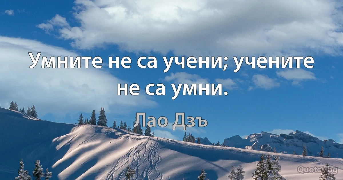 Умните не са учени; учените не са умни. (Лао Дзъ)