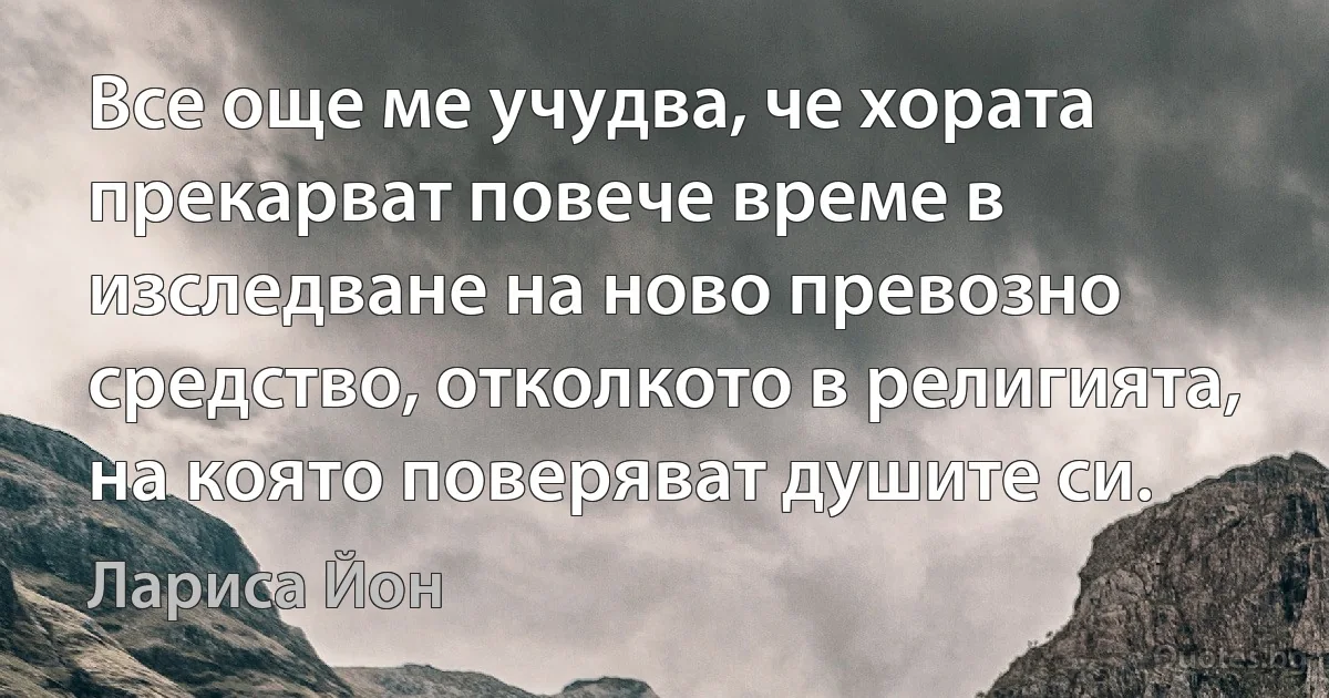 Все още ме учудва, че хората прекарват повече време в изследване на ново превозно средство, отколкото в религията, на която поверяват душите си. (Лариса Йон)