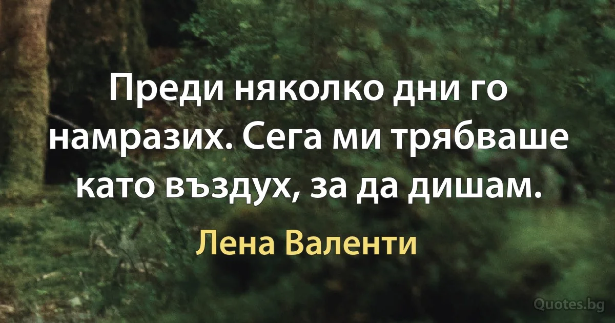 Преди няколко дни го намразих. Сега ми трябваше като въздух, за да дишам. (Лена Валенти)