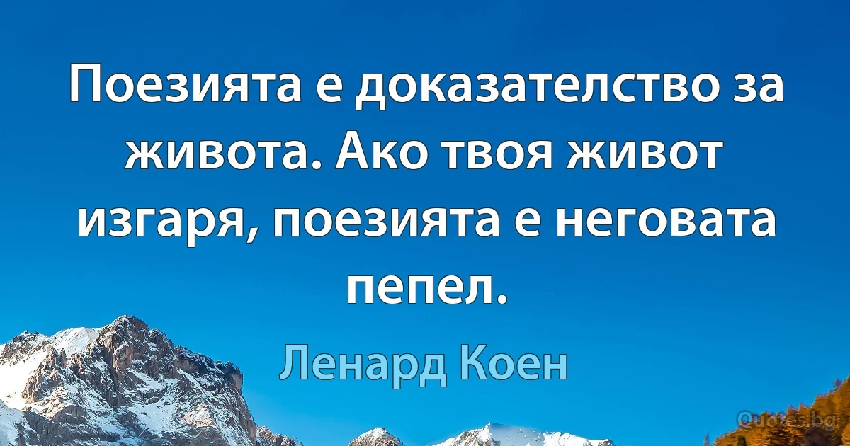 Поезията е доказателство за живота. Ако твоя живот изгаря, поезията е неговата пепел. (Ленард Коен)