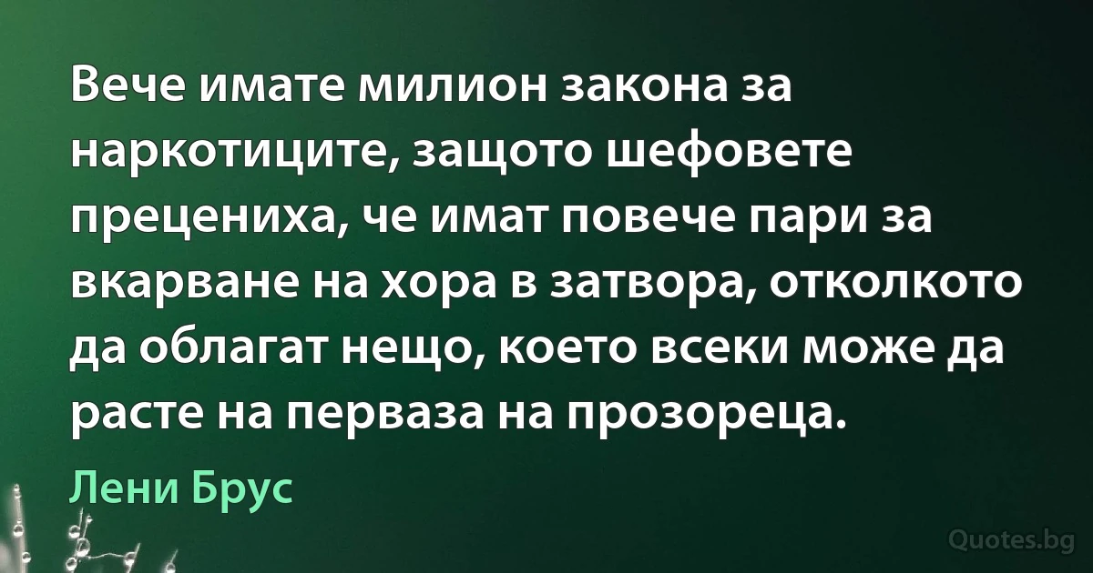 Вече имате милион закона за наркотиците, защото шефовете прецениха, че имат повече пари за вкарване на хора в затвора, отколкото да облагат нещо, което всеки може да расте на перваза на прозореца. (Лени Брус)