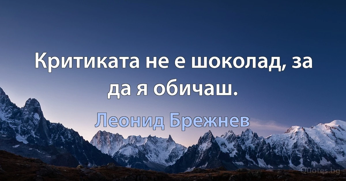 Критиката не е шоколад, за да я обичаш. (Леонид Брежнев)