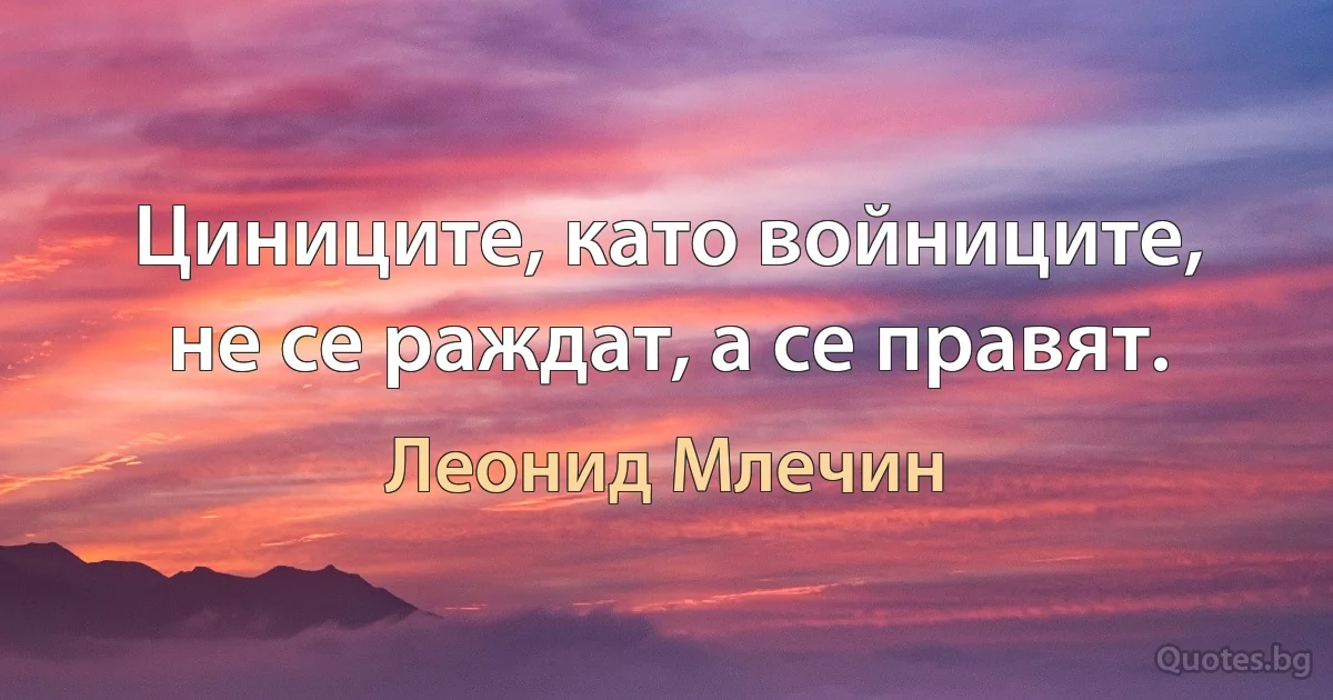 Циниците, като войниците, не се раждат, а се правят. (Леонид Млечин)