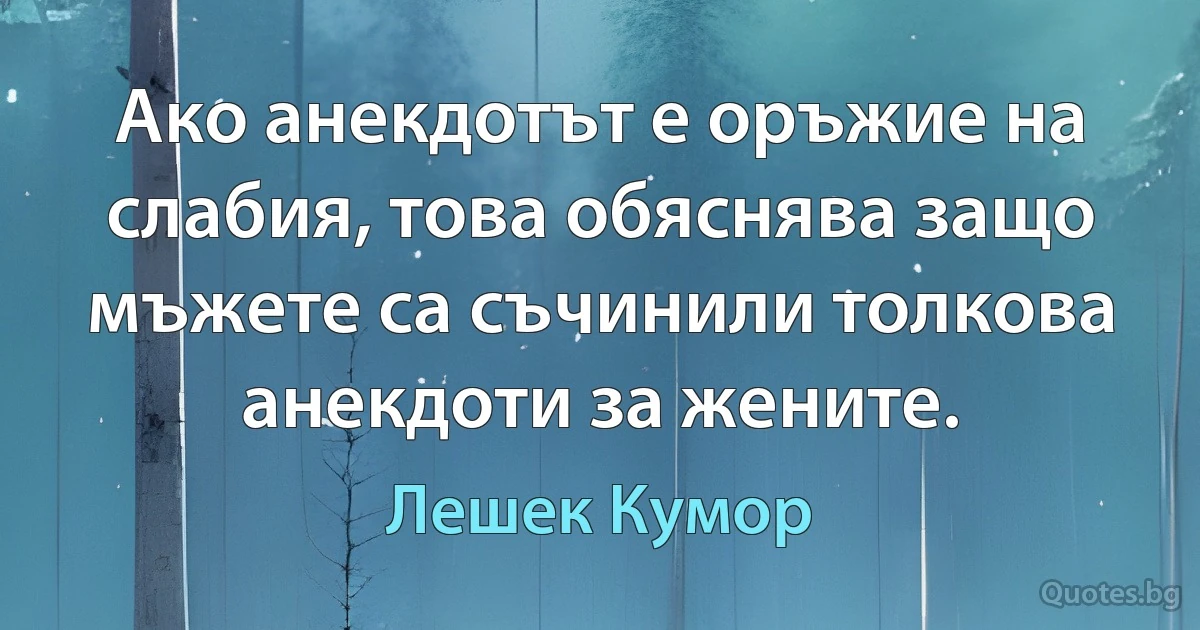 Ако анекдотът е оръжие на слабия, това обяснява защо мъжете са съчинили толкова анекдоти за жените. (Лешек Кумор)