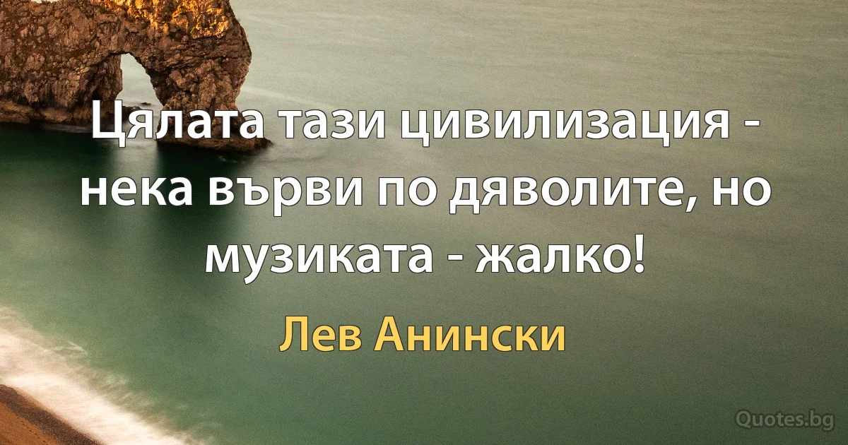 Цялата тази цивилизация - нека върви по дяволите, но музиката - жалко! (Лев Анински)