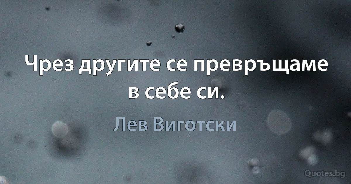 Чрез другите се превръщаме в себе си. (Лев Виготски)