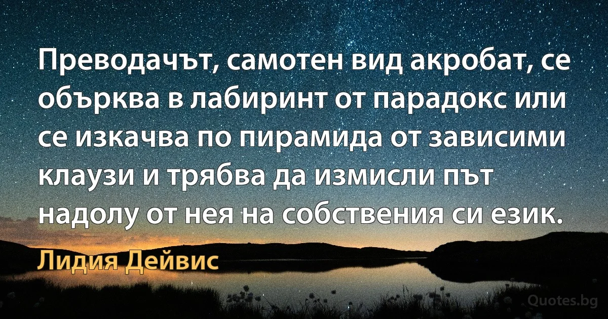 Преводачът, самотен вид акробат, се обърква в лабиринт от парадокс или се изкачва по пирамида от зависими клаузи и трябва да измисли път надолу от нея на собствения си език. (Лидия Дейвис)