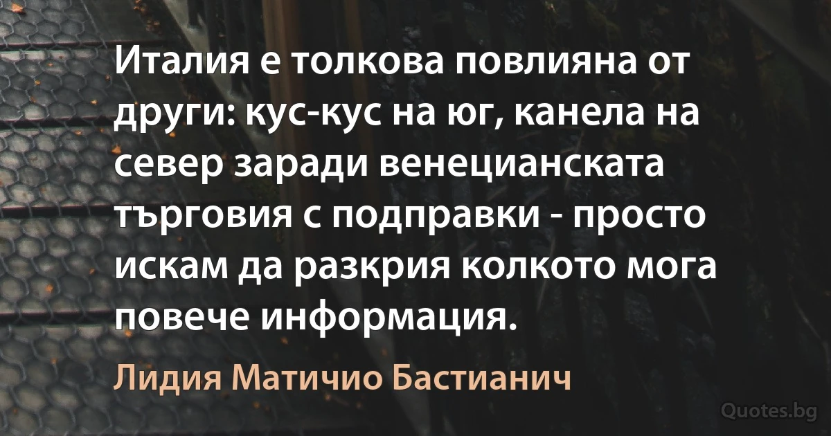 Италия е толкова повлияна от други: кус-кус на юг, канела на север заради венецианската търговия с подправки - просто искам да разкрия колкото мога повече информация. (Лидия Матичио Бастианич)