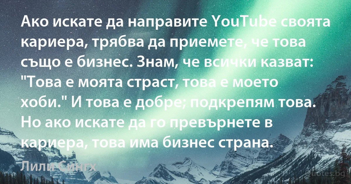 Ако искате да направите YouTube своята кариера, трябва да приемете, че това също е бизнес. Знам, че всички казват: "Това е моята страст, това е моето хоби." И това е добре; подкрепям това. Но ако искате да го превърнете в кариера, това има бизнес страна. (Лили Сингх)