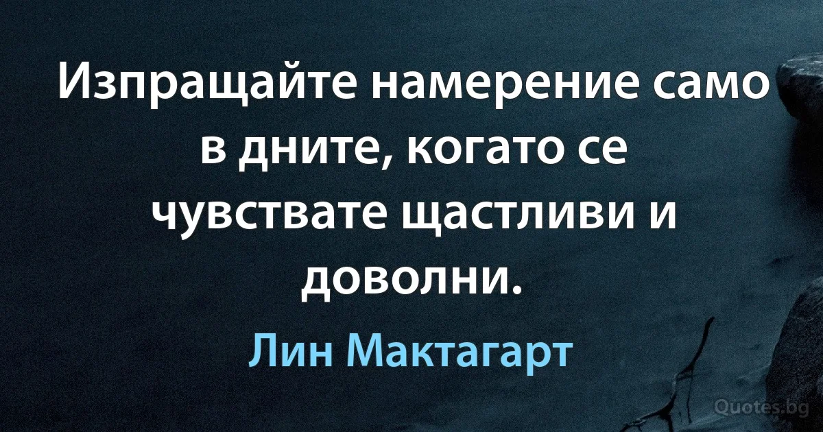 Изпращайте намерение само в дните, когато се чувствате щастливи и доволни. (Лин Мактагарт)