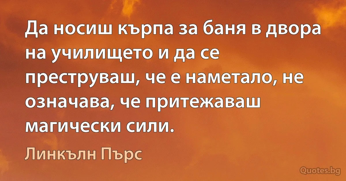 Да носиш кърпа за баня в двора на училището и да се преструваш, че е наметало, не означава, че притежаваш магически сили. (Линкълн Пърс)