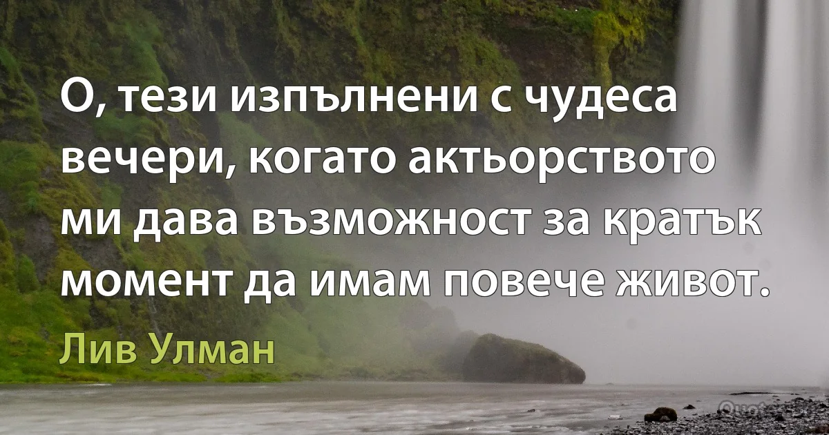 О, тези изпълнени с чудеса вечери, когато актьорството ми дава възможност за кратък момент да имам повече живот. (Лив Улман)