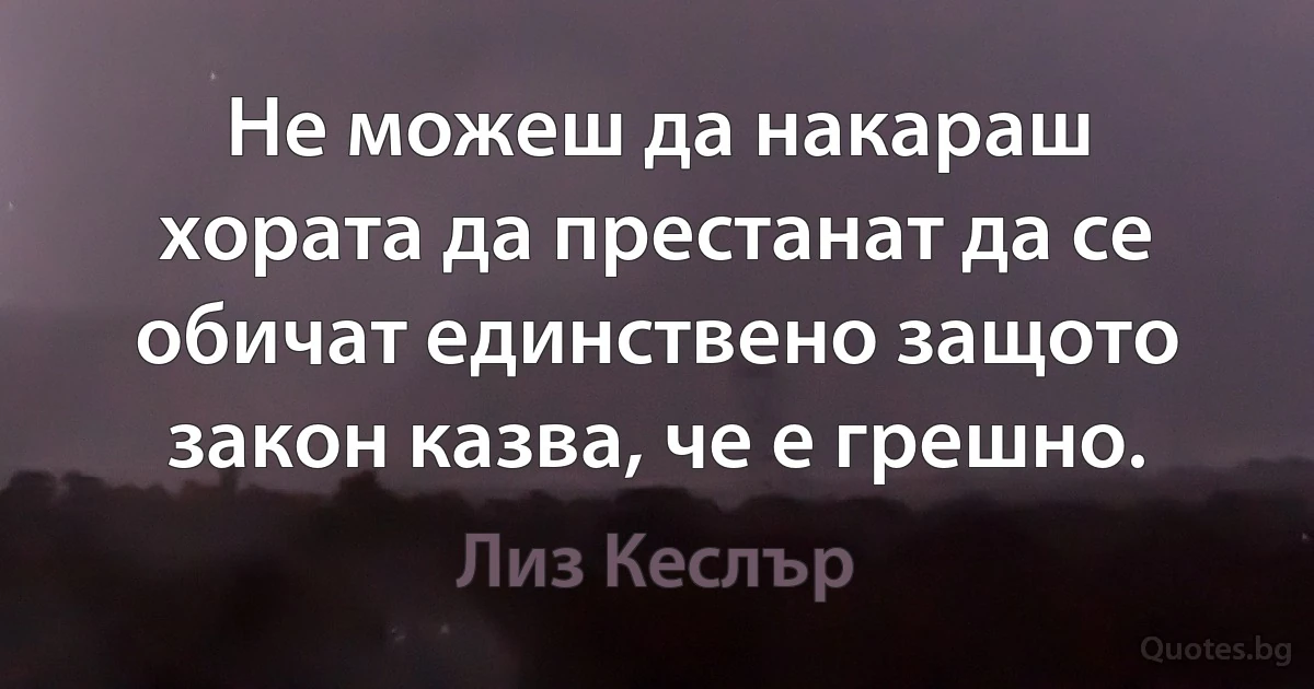 Не можеш да накараш хората да престанат да се обичат единствено защото закон казва, че е грешно. (Лиз Кеслър)