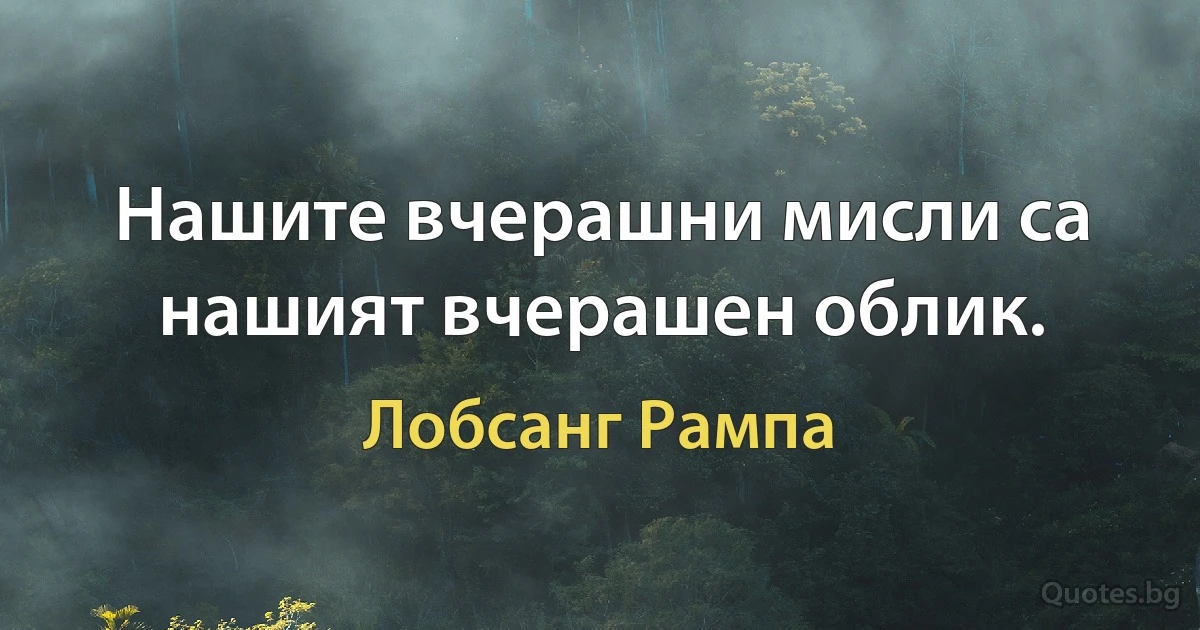 Нашите вчерашни мисли са нашият вчерашен облик. (Лобсанг Рампа)