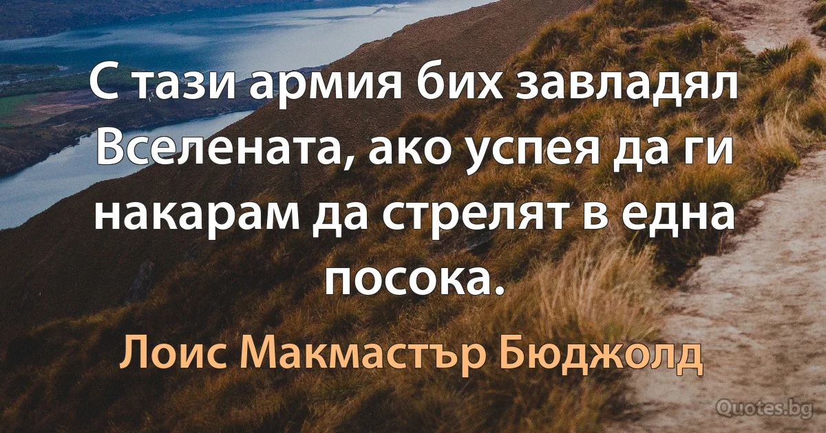 С тази армия бих завладял Вселената, ако успея да ги накарам да стрелят в една посока. (Лоис Макмастър Бюджолд)