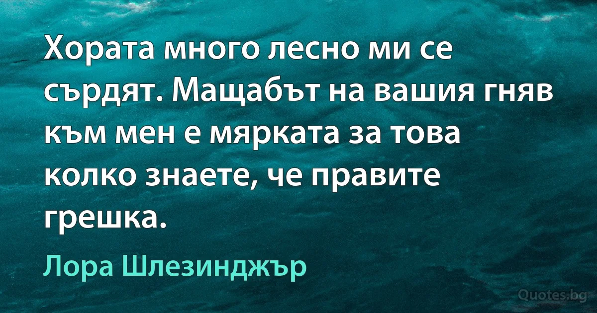 Хората много лесно ми се сърдят. Мащабът на вашия гняв към мен е мярката за това колко знаете, че правите грешка. (Лора Шлезинджър)