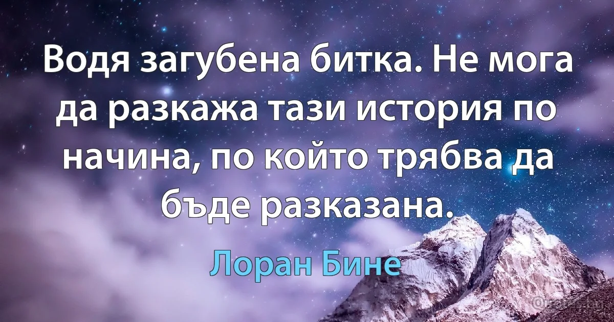 Водя загубена битка. Не мога да разкажа тази история по начина, по който трябва да бъде разказана. (Лоран Бине)