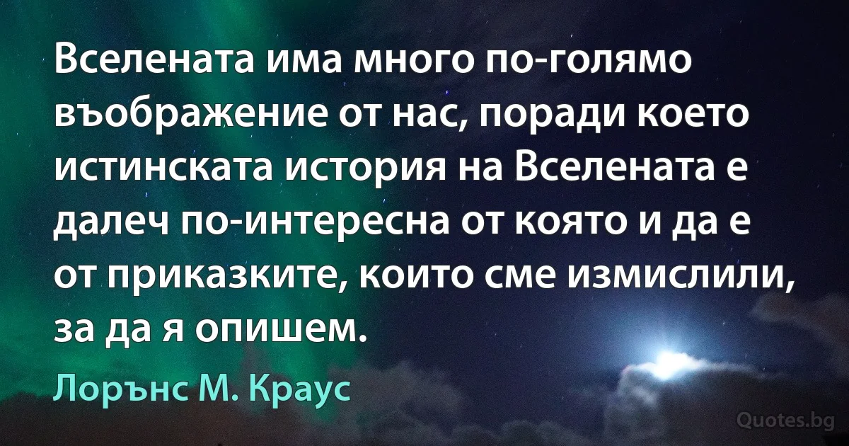 Вселената има много по-голямо въображение от нас, поради което истинската история на Вселената е далеч по-интересна от която и да е от приказките, които сме измислили, за да я опишем. (Лорънс M. Краус)