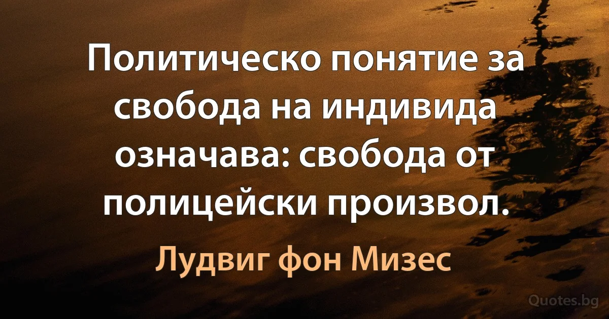 Политическо понятие за свобода на индивида означава: свобода от полицейски произвол. (Лудвиг фон Мизес)