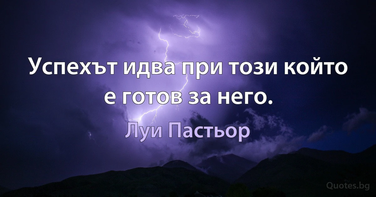 Успехът идва при този който е готов за него. (Луи Пастьор)