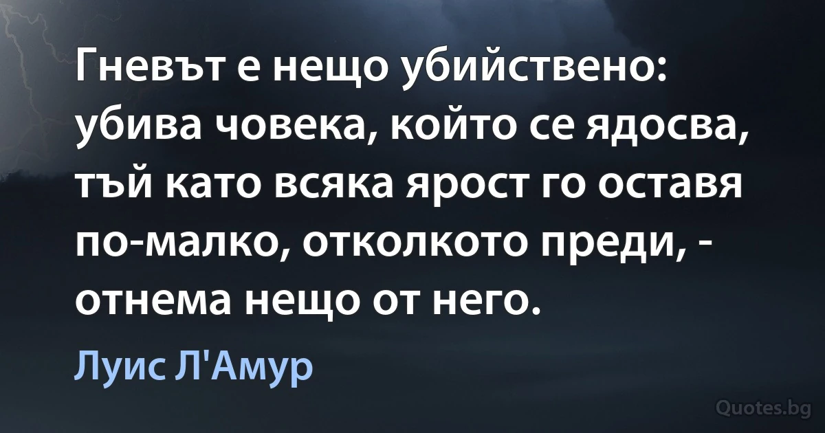 Гневът е нещо убийствено: убива човека, който се ядосва, тъй като всяка ярост го оставя по-малко, отколкото преди, - отнема нещо от него. (Луис Л'Амур)