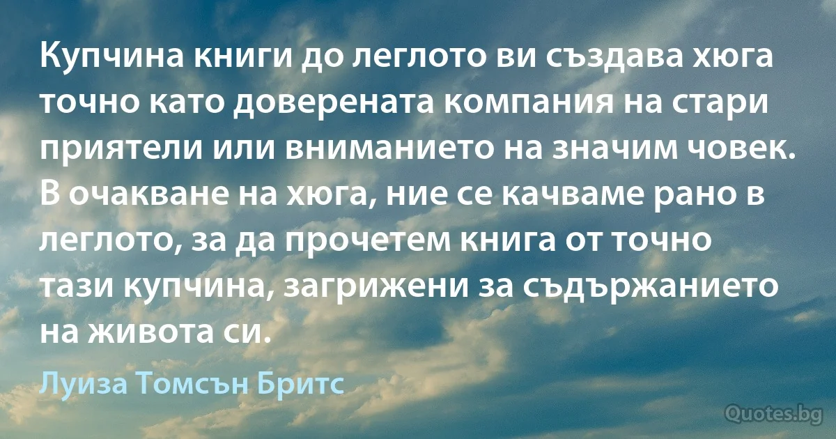 Купчина книги до леглото ви създава хюга точно като доверената компания на стари приятели или вниманието на значим човек. В очакване на хюга, ние се качваме рано в леглото, за да прочетем книга от точно тази купчина, загрижени за съдържанието на живота си. (Луиза Томсън Бритс)