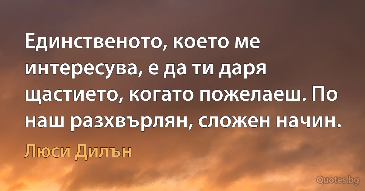 Единственото, което ме интересува, е да ти даря щастието, когато пожелаеш. По наш разхвърлян, сложен начин. (Люси Дилън)