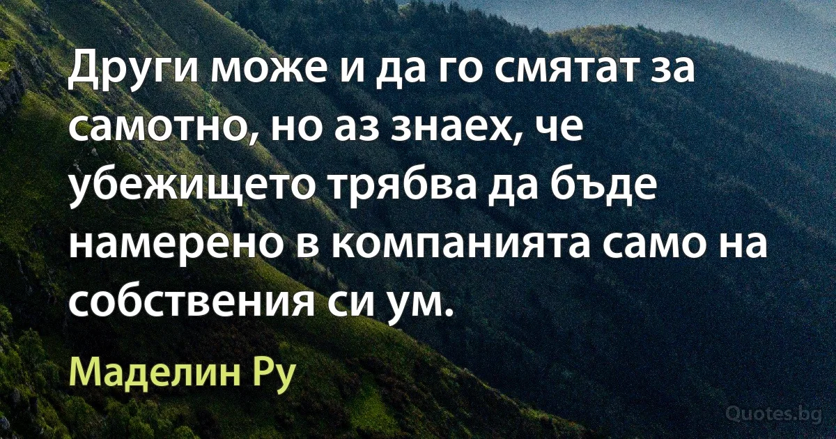 Други може и да го смятат за самотно, но аз знаех, че убежището трябва да бъде намерено в компанията само на собствения си ум. (Маделин Ру)