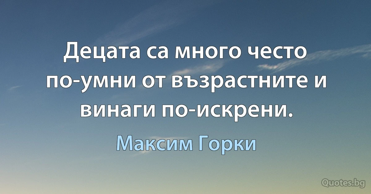 Децата са много често по-умни от възрастните и винаги по-искрени. (Максим Горки)