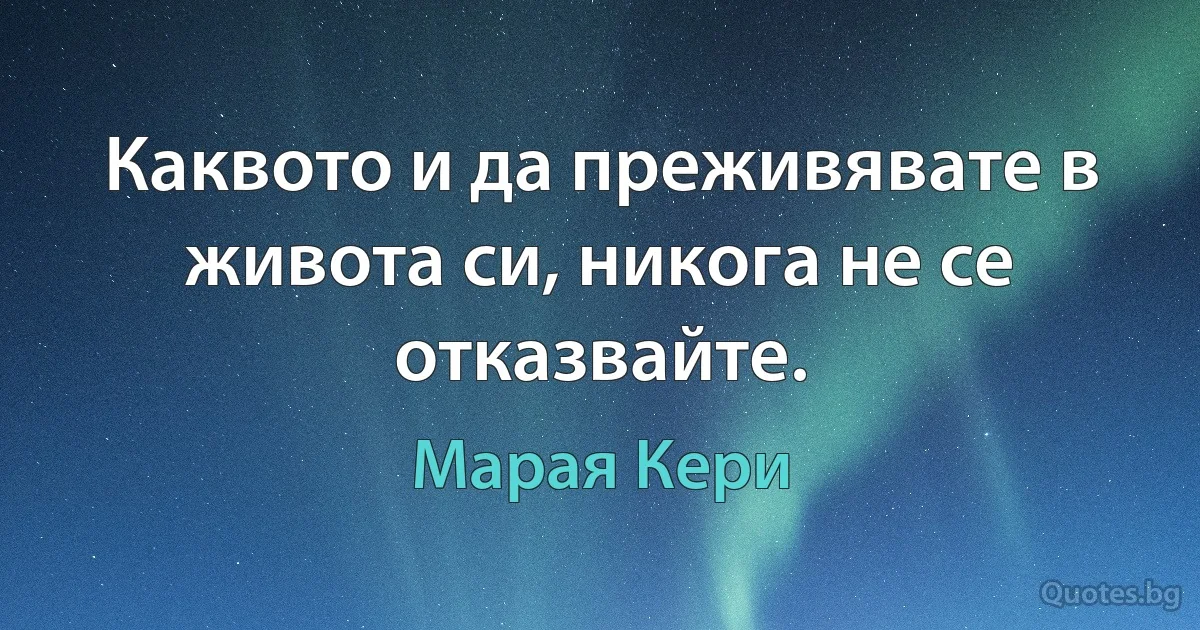 Каквото и да преживявате в живота си, никога не се отказвайте. (Марая Кери)