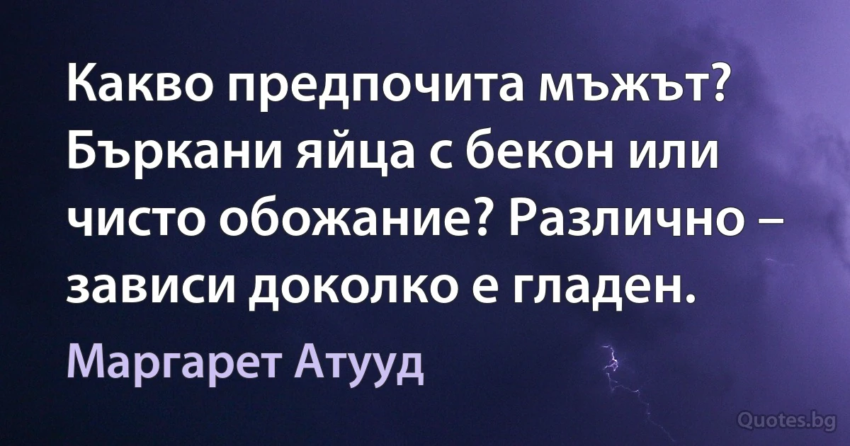 Какво предпочита мъжът? Бъркани яйца с бекон или чисто обожание? Различно – зависи доколко е гладен. (Маргарет Атууд)