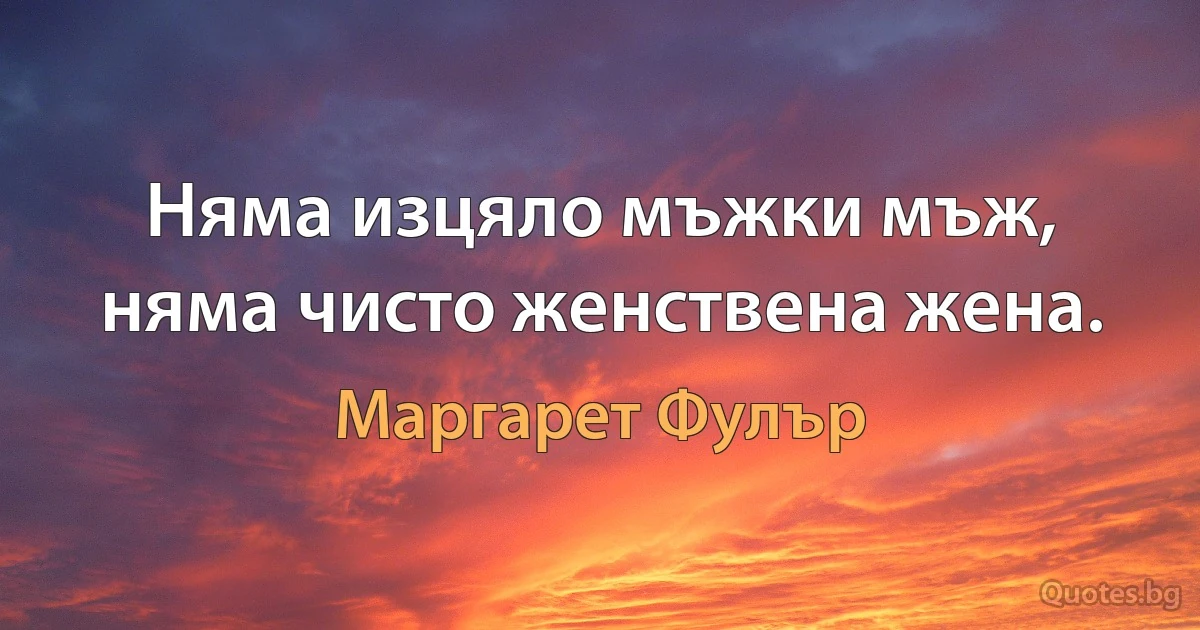 Няма изцяло мъжки мъж, няма чисто женствена жена. (Маргарет Фулър)