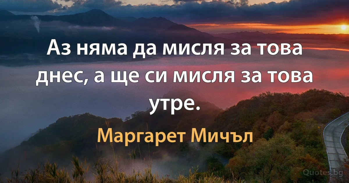 Аз няма да мисля за това днес, а ще си мисля за това утре. (Маргарет Мичъл)