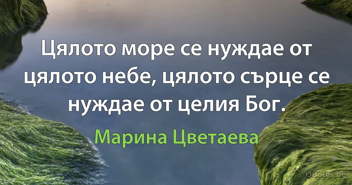 Цялото море се нуждае от цялото небе, цялото сърце се нуждае от целия Бог. (Марина Цветаева)