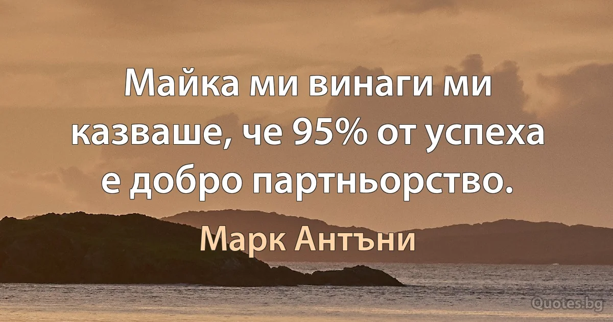 Майка ми винаги ми казваше, че 95% от успеха е добро партньорство. (Марк Антъни)