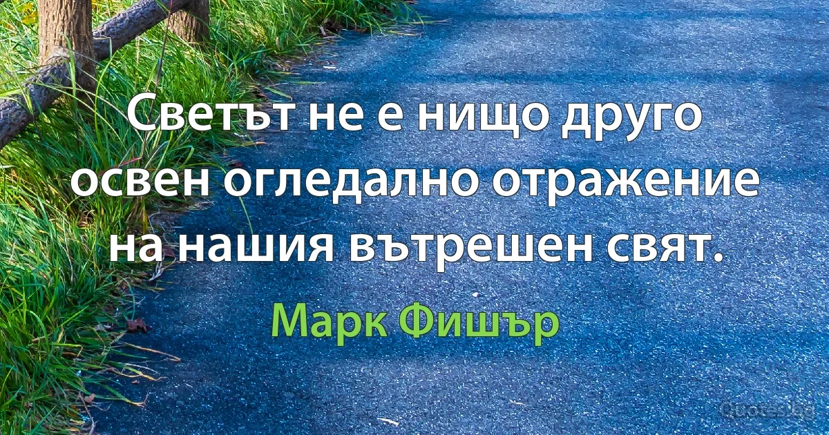 Светът не е нищо друго освен огледално отражение на нашия вътрешен свят. (Марк Фишър)