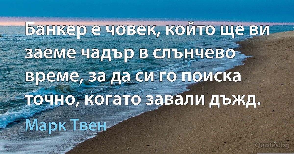 Банкер е човек, който ще ви заеме чадър в слънчево време, за да си го поиска точно, когато завали дъжд. (Марк Твен)