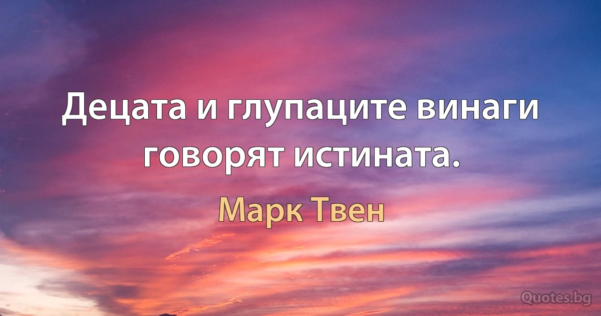 Децата и глупаците винаги говорят истината. (Марк Твен)