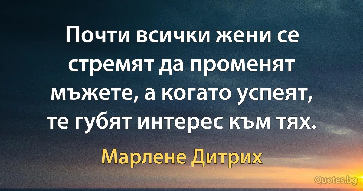 Почти всички жени се стремят да променят мъжете, а когато успеят, те губят интерес към тях. (Марлене Дитрих)