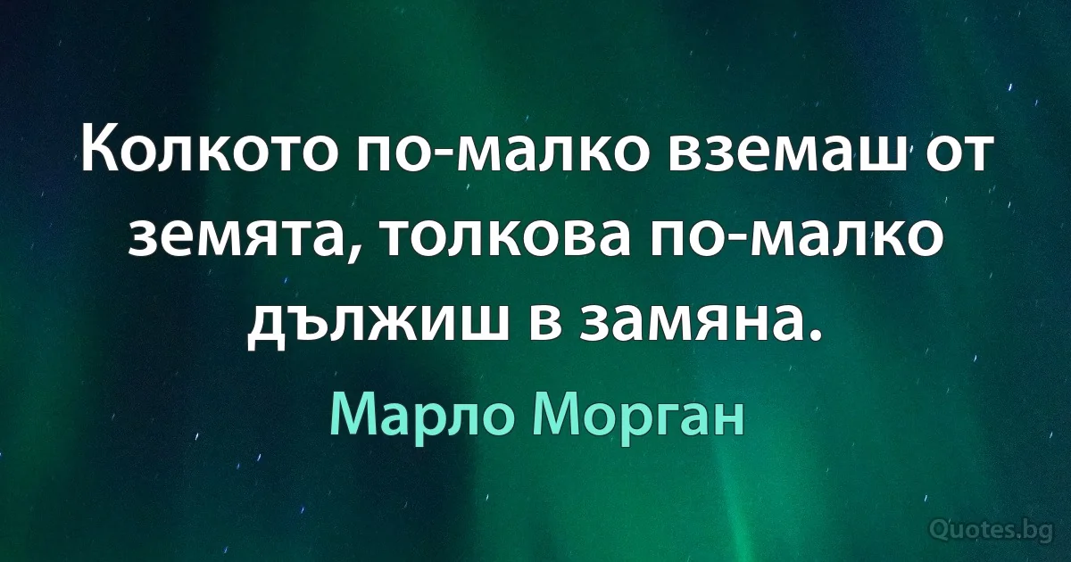 Колкото по-малко вземаш от земята, толкова по-малко дължиш в замяна. (Марло Морган)