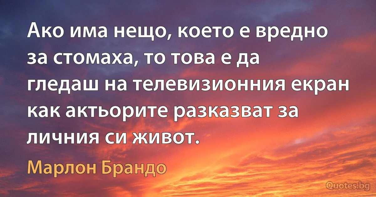 Ако има нещо, което е вредно за стомаха, то това е да гледаш на телевизионния екран как актьорите разказват за личния си живот. (Марлон Брандо)